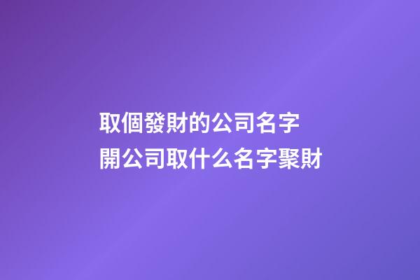 取個發財的公司名字 開公司取什么名字聚財